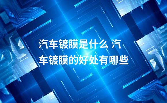 汽车镀膜是什么 汽车镀膜的好处有哪些